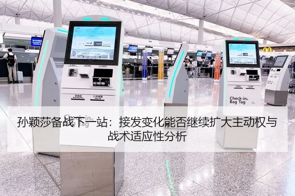 孙颖莎备战下一站：接发变化能否继续扩大主动权与战术适应性分析