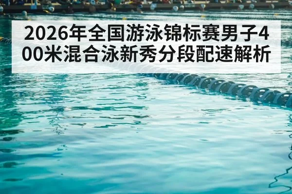 2026年全国游泳锦标赛男子400米混合泳新秀分段配速解析