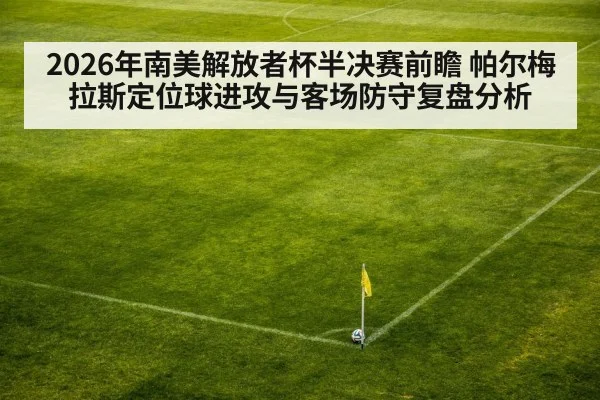 2026年南美解放者杯半决赛前瞻 帕尔梅拉斯定位球进攻与客场防守复盘分析