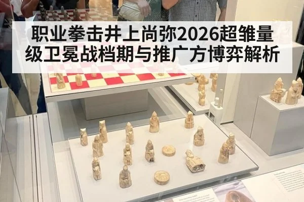 职业拳击井上尚弥2026超雏量级卫冕战档期与推广方博弈解析