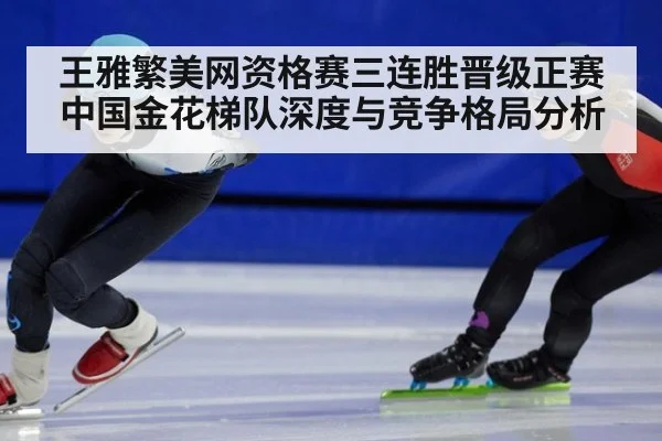 王雅繁美网资格赛三连胜晋级正赛 中国金花梯队深度与竞争格局分析