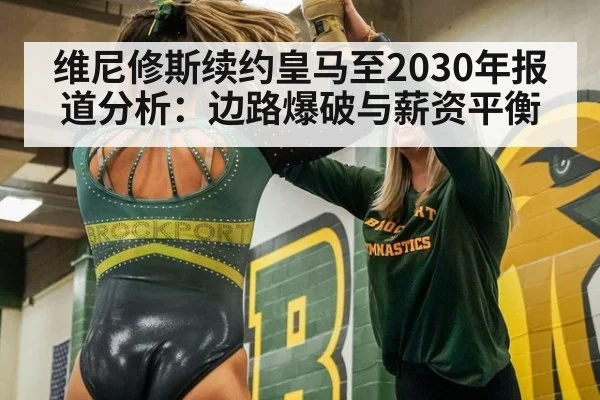 维尼修斯续约皇马至2030年报道分析：边路爆破与薪资平衡